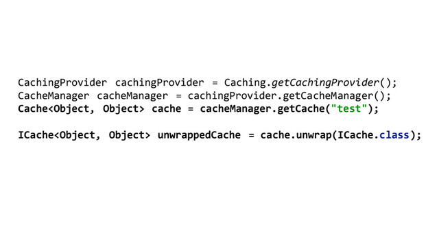 CachingProvider cachingProvider = Caching.getCachingProvider();
CacheManager cacheManager = cachingProvider.getCacheManager();
Cache cache = cacheManager.getCache("test");
ICache unwrappedCache = cache.unwrap(ICache.class);
