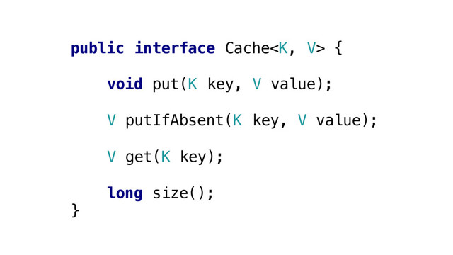 public interface Cache {
void put(K key, V value);
V putIfAbsent(K key, V value);
V get(K key);
long size();
}

