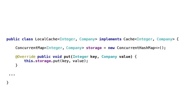 public class LocalCache implements Cache {
ConcurrentMap storage = new ConcurrentHashMap<>();
@Override public void put(Integer key, Company value) {
this.storage.put(key, value);
}
...
}
