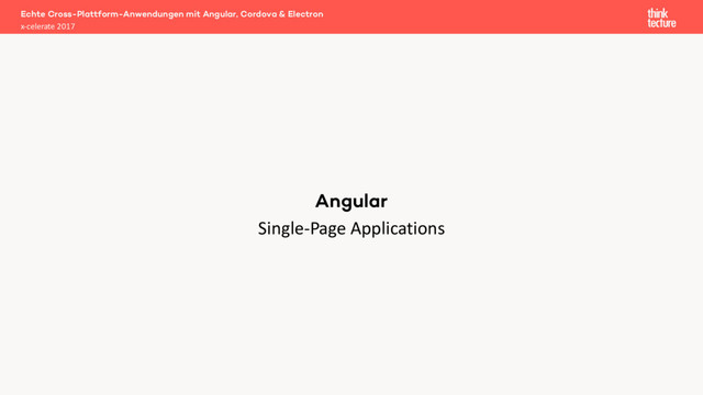 Single-Page Applications
Echte Cross-Plattform-Anwendungen mit Angular, Cordova & Electron
x-celerate 2017
Angular

