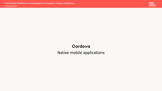 Native mobile applications
Echte Cross-Plattform-Anwendungen mit Angular, Cordova & Electron
x-celerate 2017
Cordova
