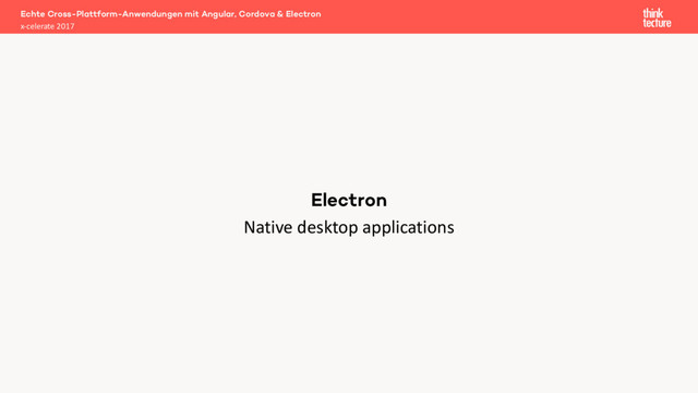 Native desktop applications
Echte Cross-Plattform-Anwendungen mit Angular, Cordova & Electron
x-celerate 2017
Electron
