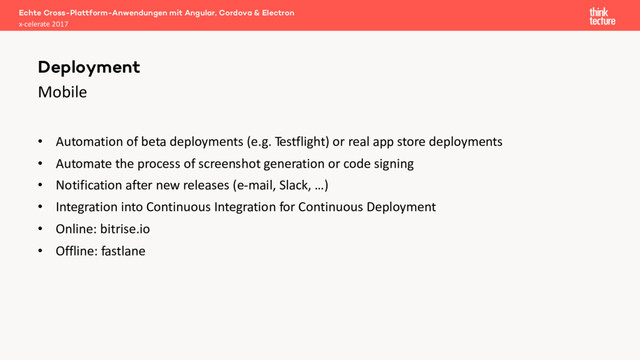Mobile
• Automation of beta deployments (e.g. Testflight) or real app store deployments
• Automate the process of screenshot generation or code signing
• Notification after new releases (e-mail, Slack, …)
• Integration into Continuous Integration for Continuous Deployment
• Online: bitrise.io
• Offline: fastlane
Echte Cross-Plattform-Anwendungen mit Angular, Cordova & Electron
x-celerate 2017
Deployment
