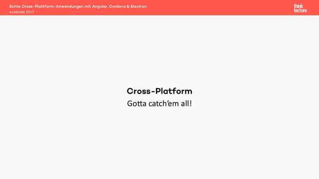 Gotta catch’em all!
Echte Cross-Plattform-Anwendungen mit Angular, Cordova & Electron
x-celerate 2017
Cross-Platform

