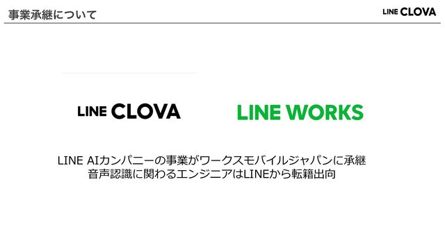 ࣄۀঝܧʹ͍ͭͯ
LINE AIカンパニーの事業がワークスモバイルジャパンに承継
⾳声認識に関わるエンジニアはLINEから転籍出向

