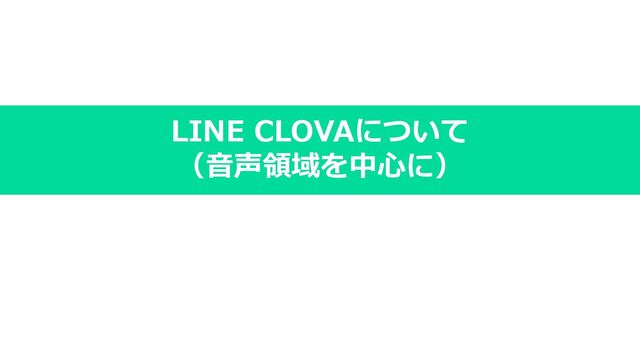 LINE CLOVAについて
（⾳声領域を中⼼に）
