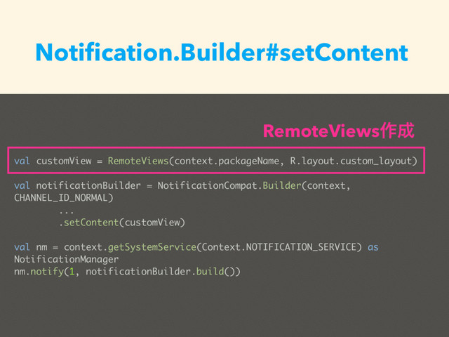 val customView = RemoteViews(context.packageName, R.layout.custom_layout)
val notificationBuilder = NotificationCompat.Builder(context,
CHANNEL_ID_NORMAL)
...
.setContent(customView)
val nm = context.getSystemService(Context.NOTIFICATION_SERVICE) as
NotificationManager
nm.notify(1, notificationBuilder.build())
Notiﬁcation.Builder#setContent
RemoteViews࡞੒
