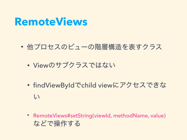 RemoteViews
• ଞϓϩηεͷϏϡʔͷ֊૚ߏ଄Λද͢Ϋϥε
• ViewͷαϒΫϥεͰ͸ͳ͍
• ﬁndViewByIdͰchild viewʹΞΫηεͰ͖ͳ
͍
• RemoteViews#setString(viewId, methodName, value) 
ͳͲͰૢ࡞͢Δ
