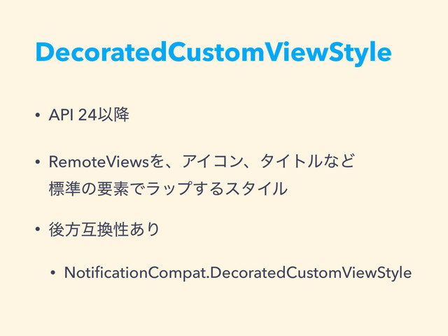 DecoratedCustomViewStyle
• API 24Ҏ߱
• RemoteViewsΛɺΞΠίϯɺλΠτϧͳͲ 
ඪ४ͷཁૉͰϥοϓ͢ΔελΠϧ
• ޙํޓ׵ੑ͋Γ
• NotiﬁcationCompat.DecoratedCustomViewStyle
