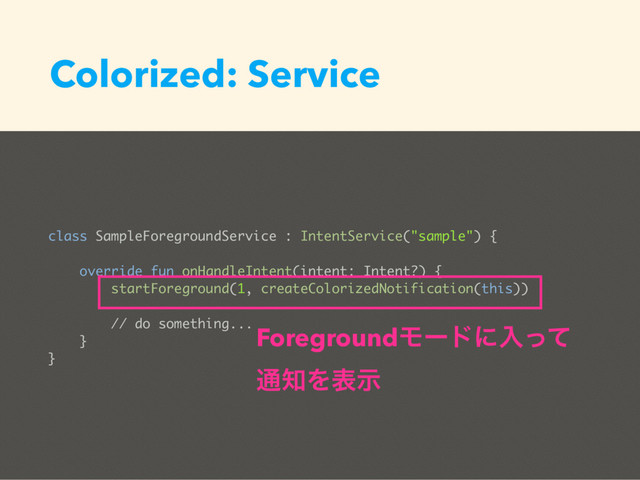 Colorized: Service
class SampleForegroundService : IntentService("sample") {
override fun onHandleIntent(intent: Intent?) {
startForeground(1, createColorizedNotification(this))
// do something...
}
}
ForegroundϞʔυʹೖͬͯ 
௨஌Λදࣔ
