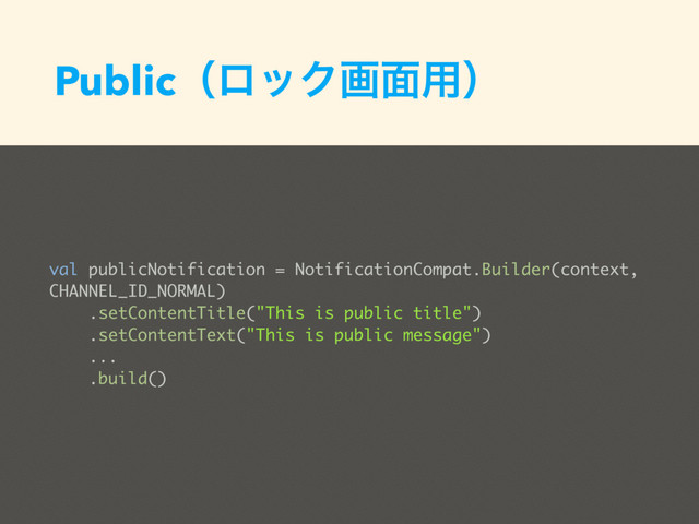 PublicʢϩοΫը໘༻ʣ
val publicNotification = NotificationCompat.Builder(context,
CHANNEL_ID_NORMAL)
.setContentTitle("This is public title")
.setContentText("This is public message")
...
.build()
