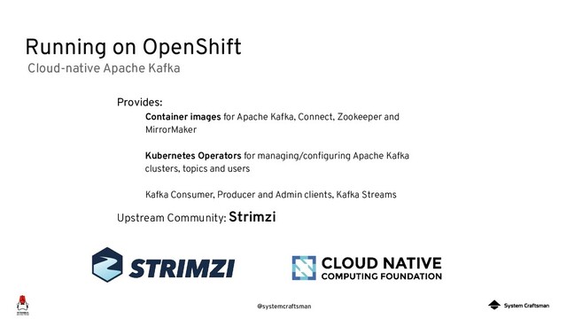 @systemcraftsman
Running on OpenShift
Provides:
Container images for Apache Kafka, Connect, Zookeeper and
MirrorMaker
Kubernetes Operators for managing/conﬁguring Apache Kafka
clusters, topics and users
Kafka Consumer, Producer and Admin clients, Kafka Streams
Upstream Community: Strimzi
Cloud-native Apache Kafka
