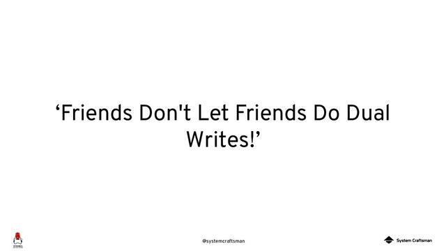 @systemcraftsman
‘Friends Don't Let Friends Do Dual
Writes!’
