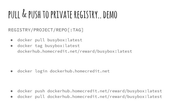 pull & push to private registry.. demo
REGISTRY/PROJECT/REPO[:TAG]
● docker pull busybox:latest
● docker tag busybox:latest
dockerhub.homecredit.net/reward/busybox:latest
● docker login dockerhub.homecredit.net
● docker push dockerhub.homecredit.net/reward/busybox:latest
● docker pull dockerhub.homecredit.net/reward/busybox:latest
