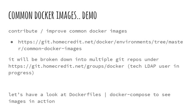 common docker images.. demo
contribute / improve common docker images
● https://git.homecredit.net/docker/environments/tree/maste
r/common-docker-images
it will be broken down into multiple git repos under
https://git.homecredit.net/groups/docker (tech LDAP user in
progress)
let’s have a look at Dockerfiles | docker-compose to see
images in action
