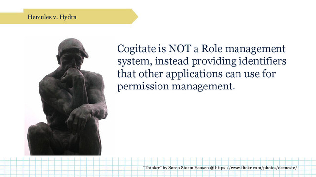 Cogitate is NOT a Role management
system, instead providing identifiers
that other applications can use for
permission management.
Hercules v. Hydra
“Thinker” by Søren Storm Hansen @ https://www.flickr.com/photos/dseneste/
