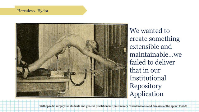 Hercules v. Hydra
We wanted to
create something
extensible and
maintainable…we
failed to deliver
that in our
Institutional
Repository
Application
"Orthopaedic surgery for students and general practitioners : preliminary considerations and diseases of the spine” (1907)
