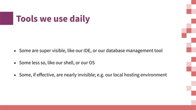 Tools we use daily
• Some are super visible, like our IDE, or our database management tool
• Some less so, like our shell, or our OS
• Some, if eﬀective, are nearly invisible; e.g. our local hosting environment
