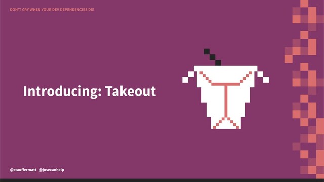 DON’T CRY WHEN YOUR DEV DEPENDENCIES DIE
@stauffermatt @josecanhelp
Introducing: Takeout
