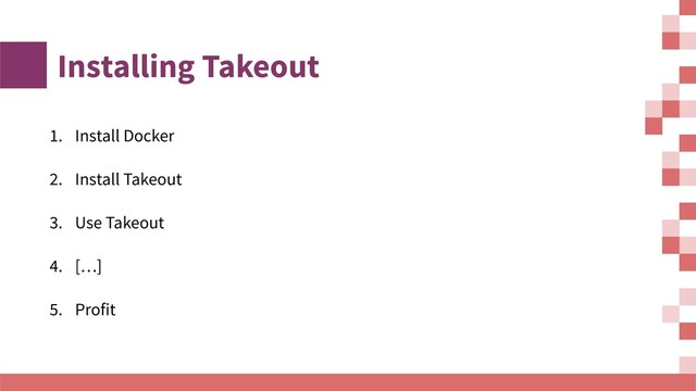 1. Install Docker
2. Install Takeout
3. Use Takeout
4. […]
5. Profit
Installing Takeout
