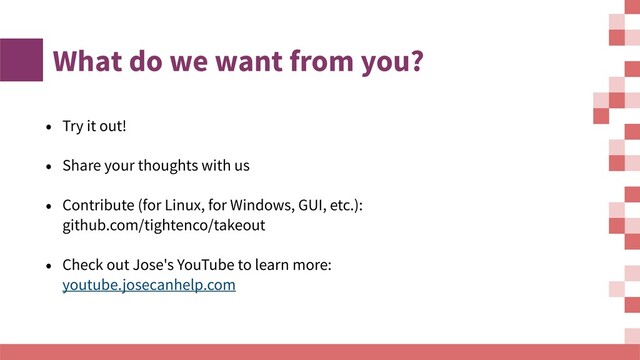What do we want from you?
• Try it out!
• Share your thoughts with us
• Contribute (for Linux, for Windows, GUI, etc.):
github.com/tightenco/takeout
• Check out Jose's YouTube to learn more:
youtube.josecanhelp.com
