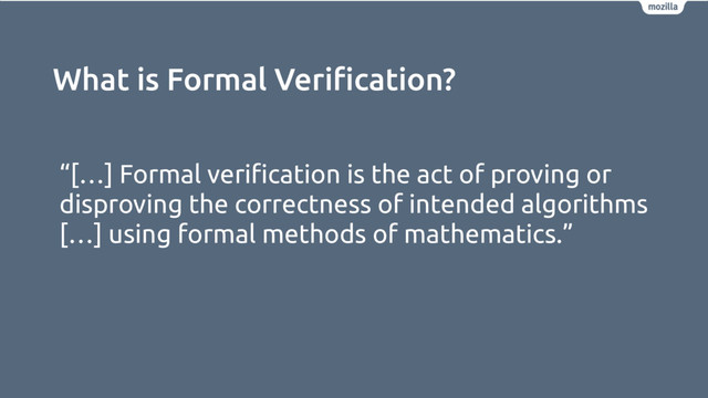 What is Formal Veriﬁcation?
“[…] Formal veriﬁcation is the act of proving or
disproving the correctness of intended algorithms
[…] using formal methods of mathematics.”
