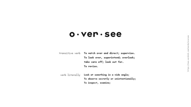 o•ver•see
To watch over and direct; supervise.
To look over, superintend; overlook;
take care off; look out for.
To revise.
transitive verb
https://www.wordnik.com/words/oversee
verb literally Look at something in a wide angle;
To observe secretly or unintentionally;
To inspect, examine;
