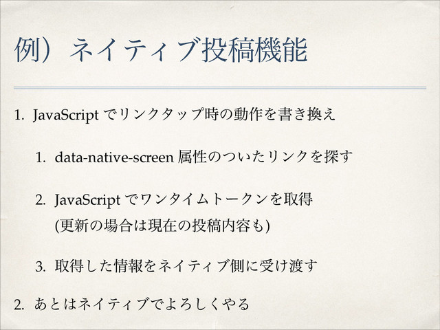 ྫʣωΠςΟϒ౤ߘػೳ
1. JavaScript ͰϦϯΫλοϓ࣌ͷಈ࡞Λॻ͖׵͑!
1. data-native-screen ଐੑͷ͍ͭͨϦϯΫΛ୳͢!
2. JavaScript ͰϫϯλΠϜτʔΫϯΛऔಘ 
(ߋ৽ͷ৔߹͸ݱࡏͷ౤ߘ಺༰΋)!
3. औಘͨ͠৘ใΛωΠςΟϒଆʹड͚౉͢!
2. ͋ͱ͸ωΠςΟϒͰΑΖ͘͠΍Δ
