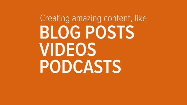 Creating amazing content, like
BLOG POSTS
VIDEOS
PODCASTS
