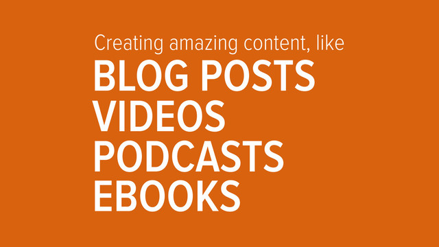 Creating amazing content, like
BLOG POSTS
VIDEOS
PODCASTS
EBOOKS
