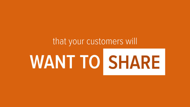 that your customers will
WANT TO OOOO1
SHARE
