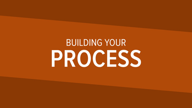 BUILDING YOUR
PROCESS
