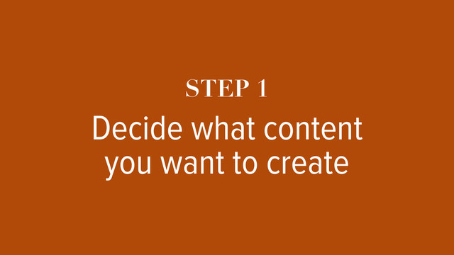 STEP 1
Decide what content
you want to create
