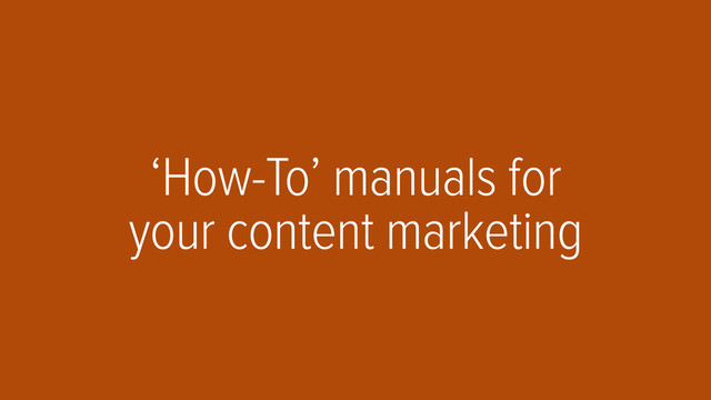 ‘How-To’ manuals for
your content marketing
