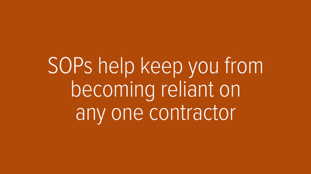 SOPs help keep you from
becoming reliant on 
any one contractor
