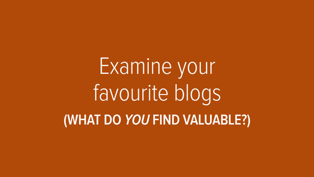 Examine your
favourite blogs
(WHAT DO YOU FIND VALUABLE?)

