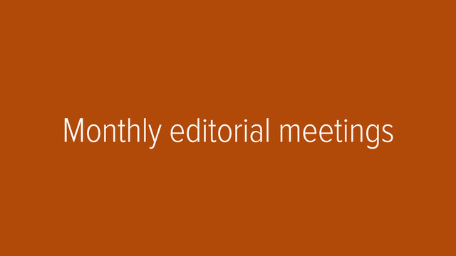 Monthly editorial meetings
