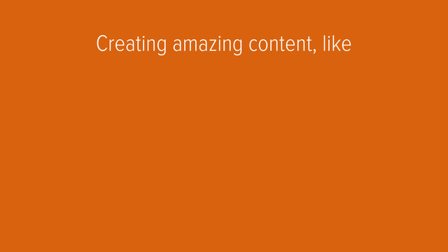 Creating amazing content, like
