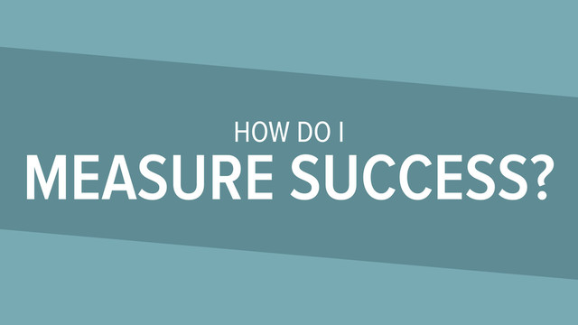 HOW DO I
MEASURE SUCCESS?
