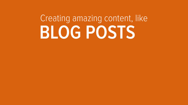 Creating amazing content, like
BLOG POSTS
