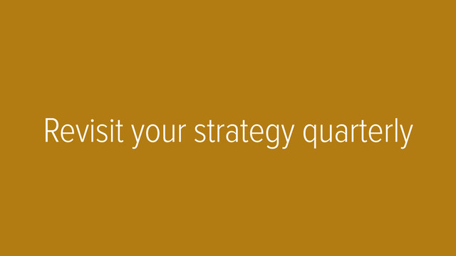 Revisit your strategy quarterly
