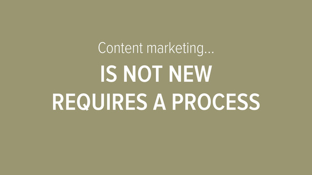 Content marketing…
IS NOT NEW
REQUIRES A PROCESS

