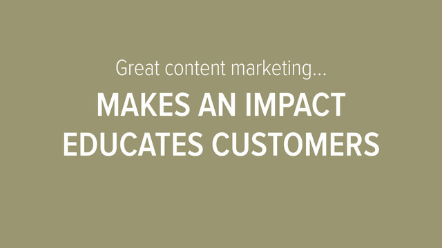 Great content marketing…
MAKES AN IMPACT
EDUCATES CUSTOMERS
