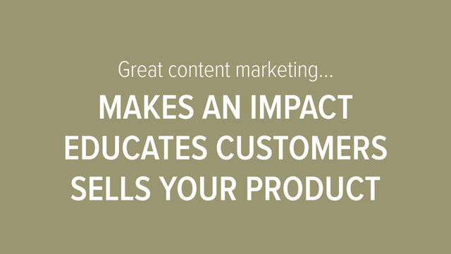 Great content marketing…
MAKES AN IMPACT
EDUCATES CUSTOMERS
SELLS YOUR PRODUCT
