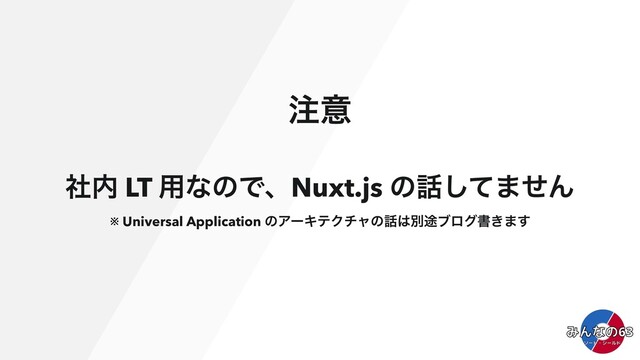 ஫ҙ
ࣾ಺ LT ༻ͳͷͰɺNuxt.js ͷ࿩ͯ͠·ͤΜ
※ Universal Application ͷΞʔΩςΫνϟͷ࿩͸ผ్ϒϩάॻ͖·͢
