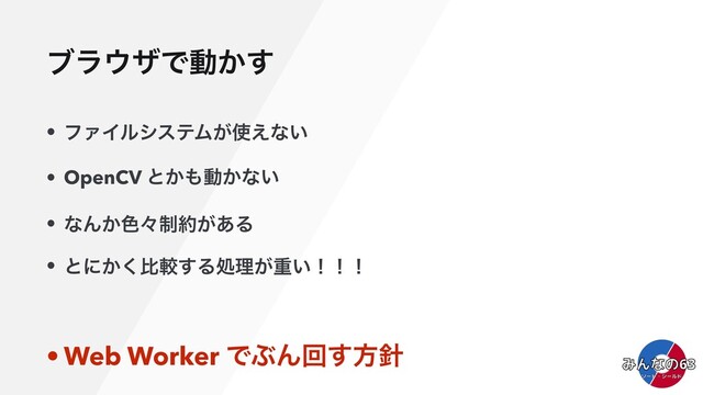 ϒϥ΢βͰಈ͔͢
• ϑΝΠϧγεςϜ͕࢖͑ͳ͍
• OpenCV ͱ͔΋ಈ͔ͳ͍
• ͳΜ͔৭ʑ੍໿͕͋Δ
• ͱʹ͔͘ൺֱ͢Δॲཧ͕ॏ͍ʂʂʂ
• Web Worker ͰͿΜճ͢ํ਑
