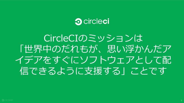 7
CircleCIのミッションは
「世界中のだれもが、思い浮かんだア
イデアをすぐにソフトウェアとして配
信できるように⽀援する」ことです
