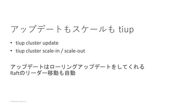 © SAKURA internet Inc.
• tiup cluster update
• tiup cluster scale-in / scale-out
アップデートはローリングアップデートをしてくれる
Raftのリーダー移動も自動
アップデートもスケールも tiup
