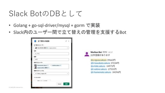 © SAKURA internet Inc.
• Golang + go-sql-driver/mysql + gorm で実装
• Slack内のユーザー間で立て替えの管理を支援するBot
Slack BotのDBとして
