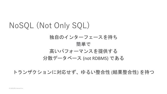 © SAKURA internet Inc.
独自のインターフェースを持ち
簡単で
高いパフォーマンスを提供する
分散データベース (not RDBMS) である
トランザクションに対応せず、ゆるい整合性 (結果整合性) を持つ
NoSQL (Not Only SQL)
